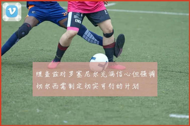 理查兹对罗塞尼尔充满信心但强调切尔西需制定切实可行的计划