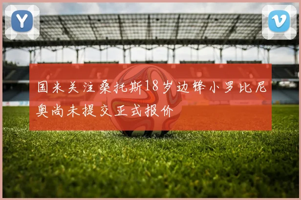 国米关注桑托斯18岁边锋小罗比尼奥尚未提交正式报价