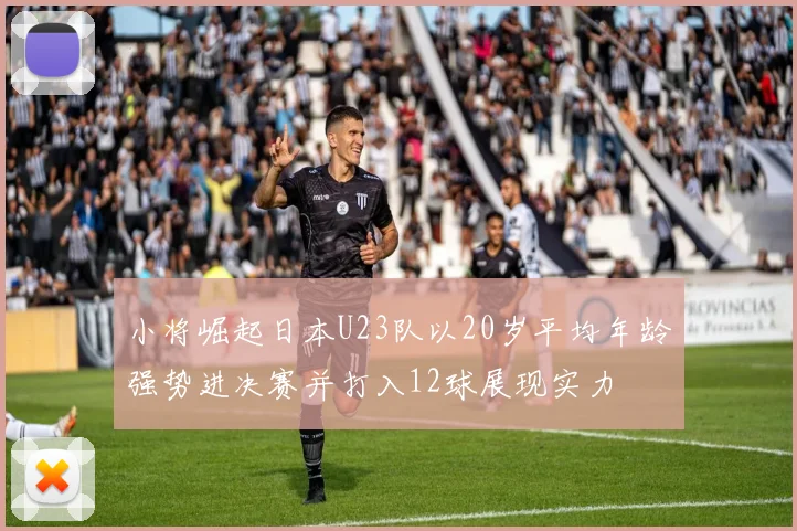 小将崛起日本U23队以20岁平均年龄强势进决赛并打入12球展现实力