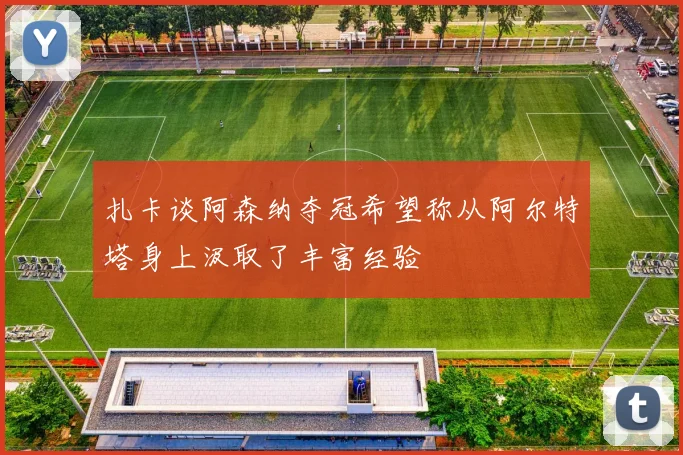 扎卡谈阿森纳夺冠希望称从阿尔特塔身上汲取了丰富经验