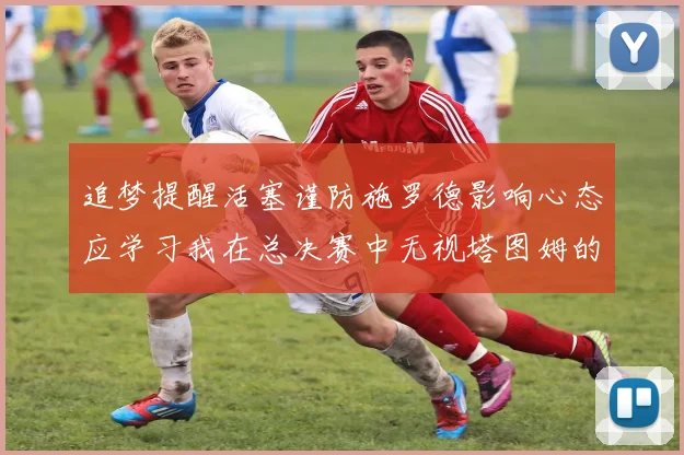 追梦提醒活塞谨防施罗德影响心态应学习我在总决赛中无视塔图姆的策略