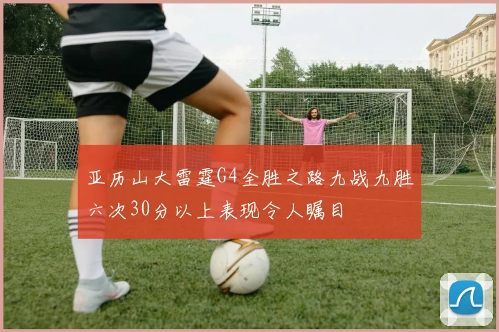 亚历山大雷霆G4全胜之路九战九胜六次30分以上表现令人瞩目