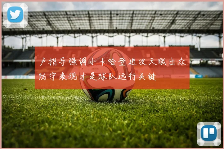 卢指导强调小卡哈登进攻天赋出众防守表现才是球队远行关键