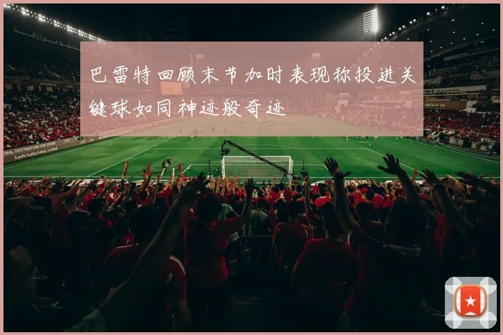 巴雷特回顾末节加时表现称投进关键球如同神迹般奇迹
