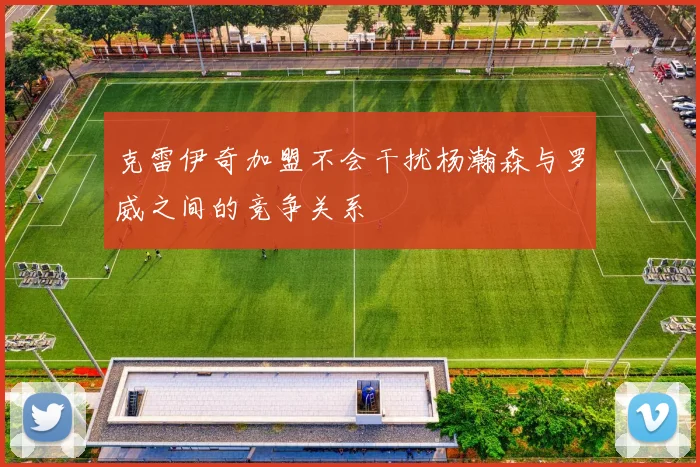 克雷伊奇加盟不会干扰杨瀚森与罗威之间的竞争关系