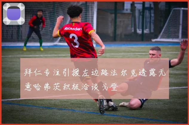 拜仁专注引援左边路法尔克透露无意哈弗茨积极洽谈戈登
