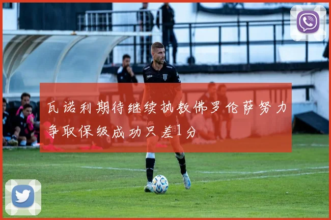 瓦诺利期待继续执教佛罗伦萨努力争取保级成功只差1分