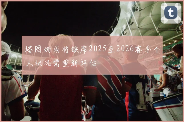 塔图姆或将缺席2025至2026赛季个人状况需重新评估