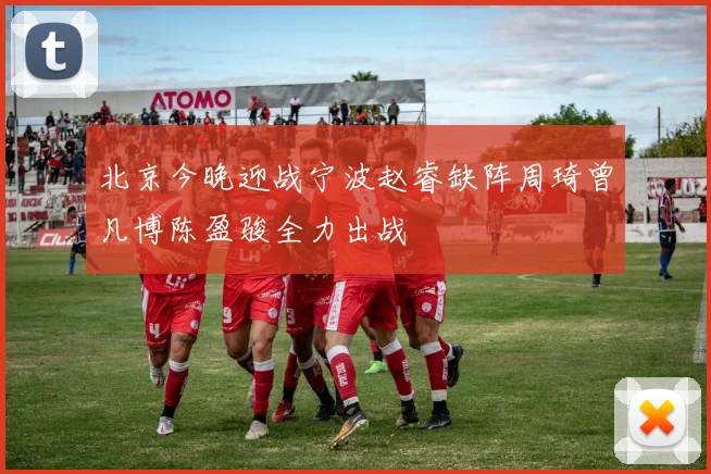 北京今晚迎战宁波赵睿缺阵周琦曾凡博陈盈骏全力出战