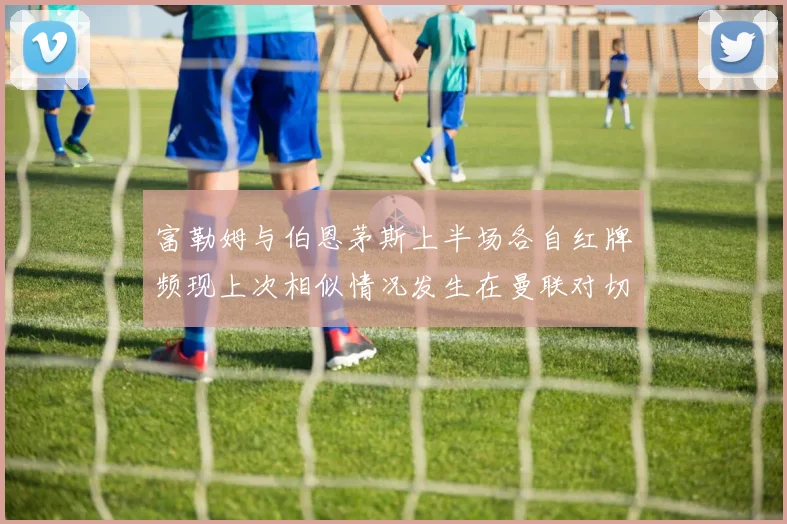 富勒姆与伯恩茅斯上半场各自红牌频现上次相似情况发生在曼联对切尔西