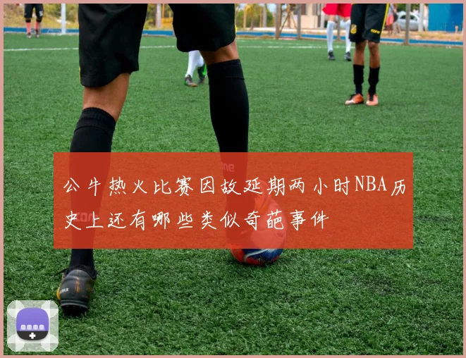 公牛热火比赛因故延期两小时NBA历史上还有哪些类似奇葩事件