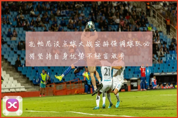孔帕尼谈点球大战安排强调球队必将坚持自身优势不轻言放弃
