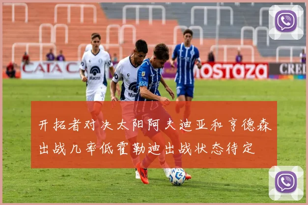 开拓者对决太阳阿夫迪亚和亨德森出战几率低霍勒迪出战状态待定