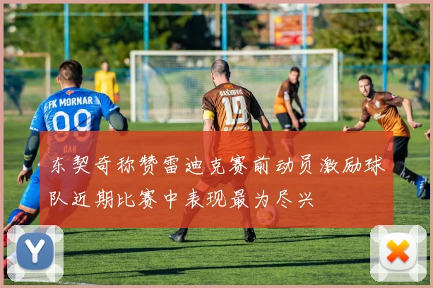 东契奇称赞雷迪克赛前动员激励球队近期比赛中表现最为尽兴
