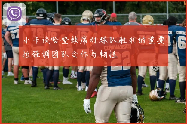 小卡谈哈登缺席对球队胜利的重要性强调团队合作与韧性