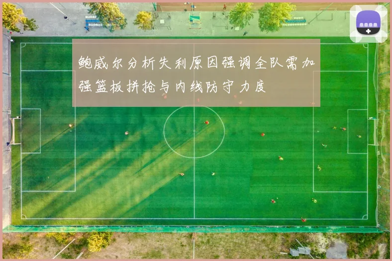 鲍威尔分析失利原因强调全队需加强篮板拼抢与内线防守力度