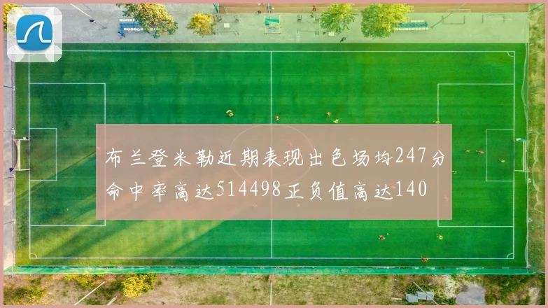 布兰登米勒近期表现出色场均247分命中率高达514498正负值高达140