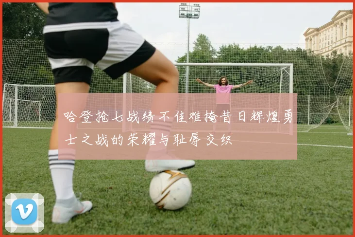 哈登抢七战绩不佳难掩昔日辉煌勇士之战的荣耀与耻辱交织