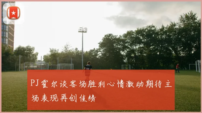 PJ霍尔谈客场胜利心情激动期待主场表现再创佳绩