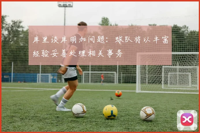 库里谈库明加问题：球队将以丰富经验妥善处理相关事务