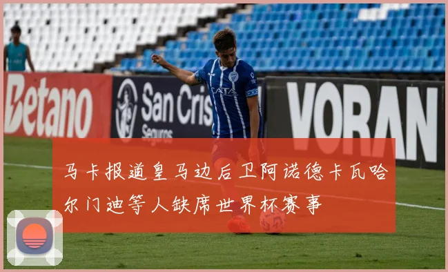 马卡报道皇马边后卫阿诺德卡瓦哈尔门迪等人缺席世界杯赛事