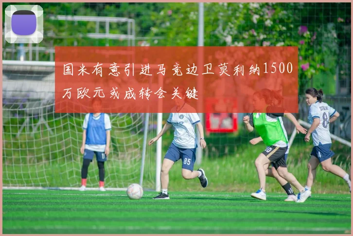 国米有意引进马竞边卫莫利纳1500万欧元或成转会关键
